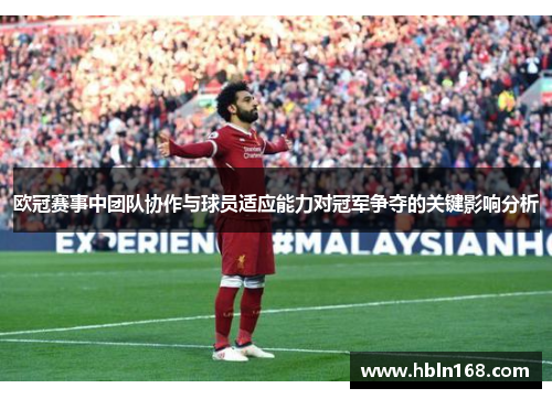 欧冠赛事中团队协作与球员适应能力对冠军争夺的关键影响分析